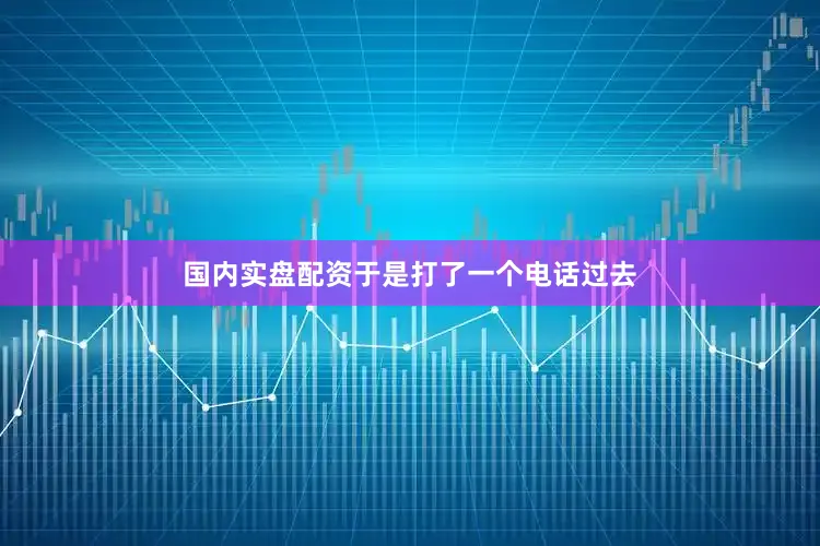 国内实盘配资于是打了一个电话过去