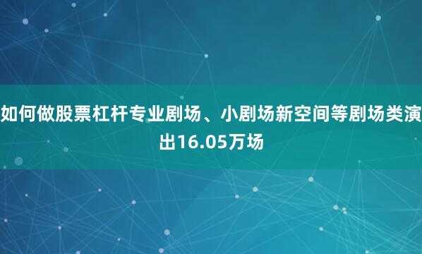 如何做股票杠杆专业剧场、小剧场新空间等剧场类演出16.05万场