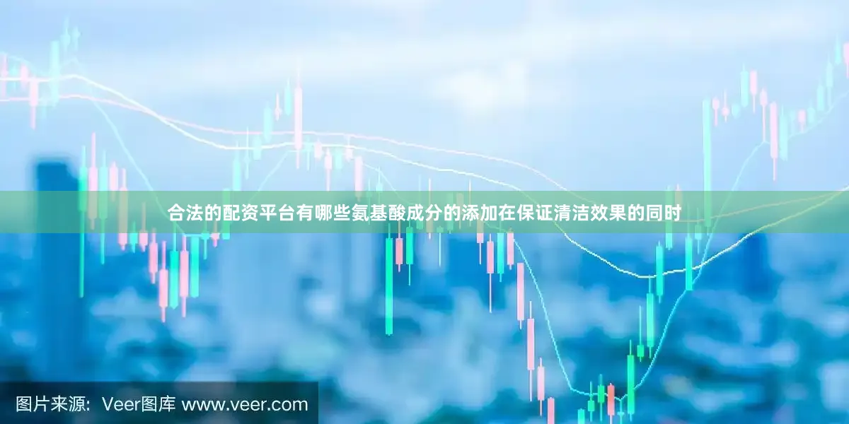 合法的配资平台有哪些氨基酸成分的添加在保证清洁效果的同时