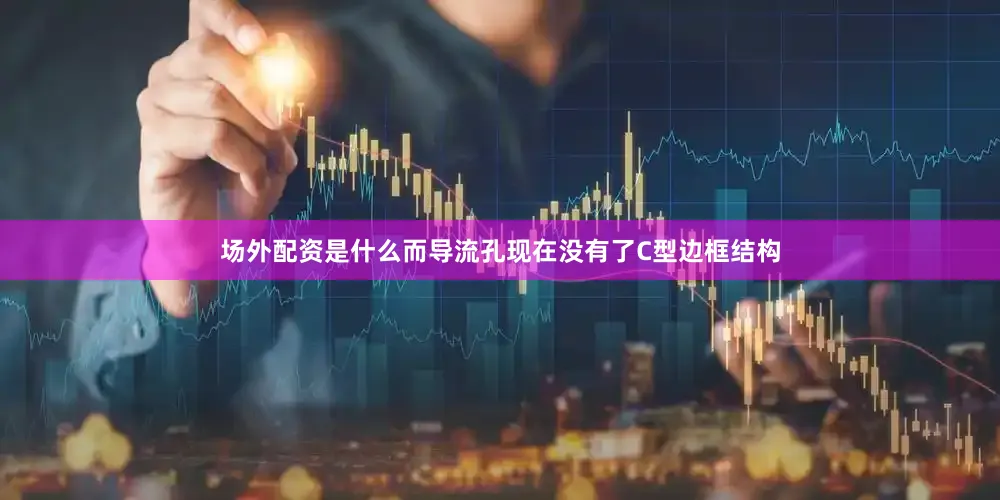 场外配资是什么而导流孔现在没有了C型边框结构