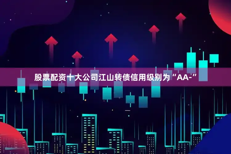 股票配资十大公司江山转债信用级别为“AA-”