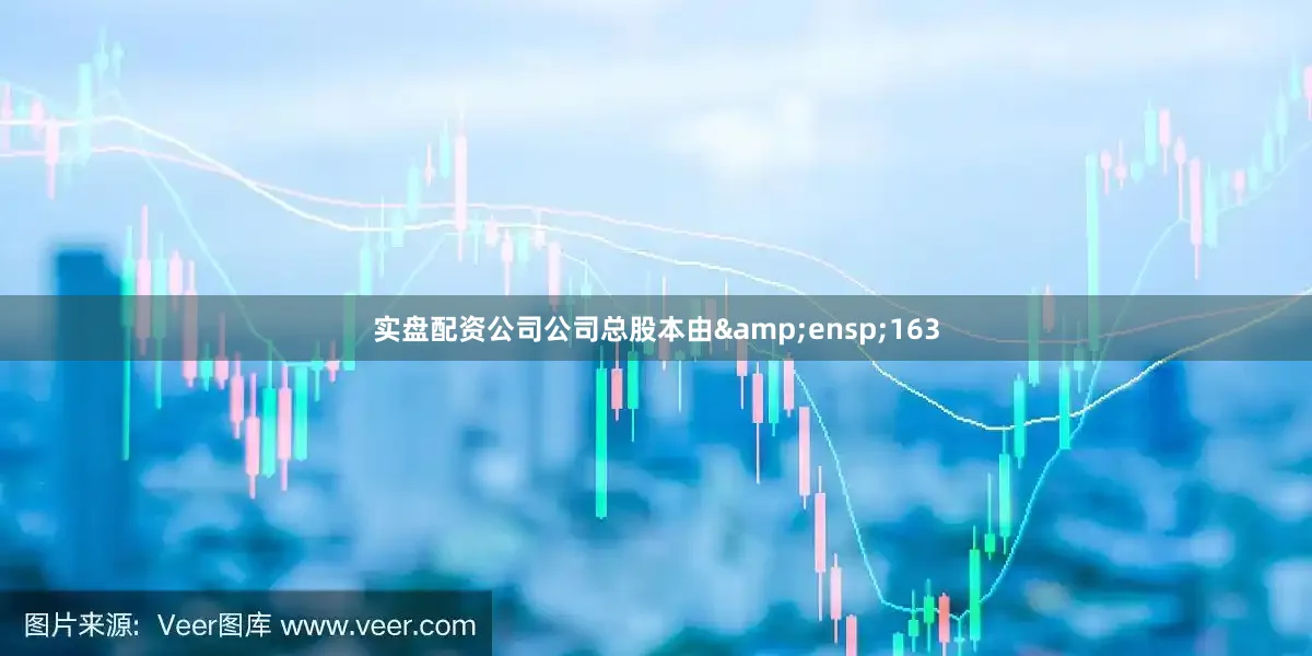 实盘配资公司公司总股本由&ensp;163