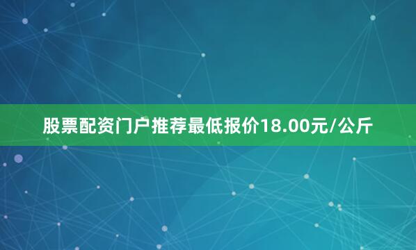 股票配资门户推荐最低报价18.00元/公斤