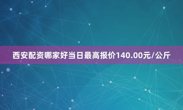 西安配资哪家好当日最高报价140.00元/公斤