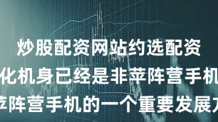 炒股配资网站约选配资是以轻薄化机身已经是非苹阵营手机的一个重要发展方向