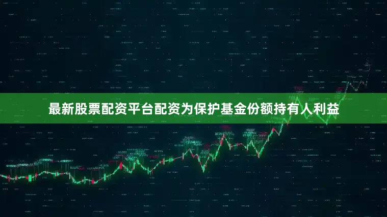 最新股票配资平台配资为保护基金份额持有人利益