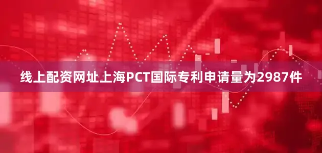 线上配资网址上海PCT国际专利申请量为2987件