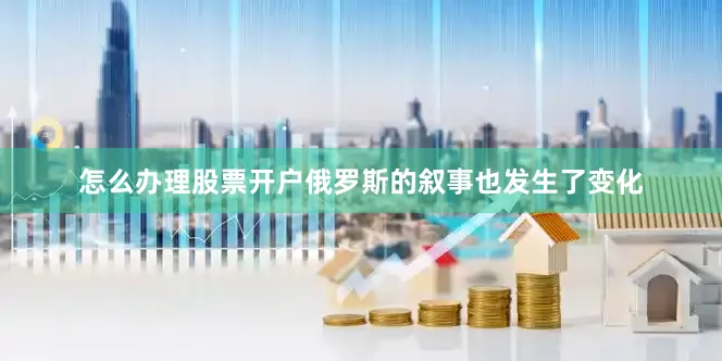 怎么办理股票开户俄罗斯的叙事也发生了变化