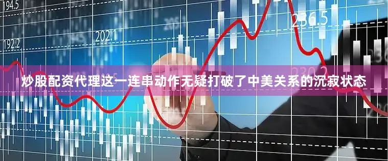 炒股配资代理这一连串动作无疑打破了中美关系的沉寂状态