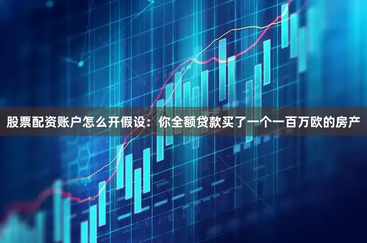 股票配资账户怎么开假设:你全额贷款买了一个一百万欧的房产