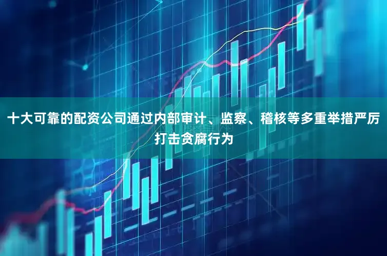 十大可靠的配资公司通过内部审计、监察、稽核等多重举措严厉打击贪腐行为