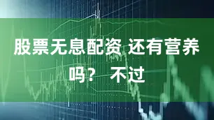 股票无息配资 还有营养吗? 不过