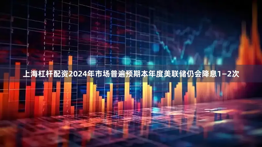 上海杠杆配资2024年市场普遍预期本年度美联储仍会降息1—2次