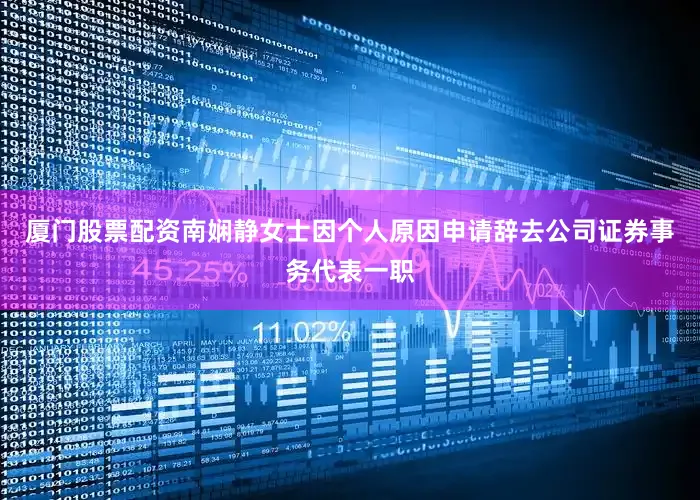 厦门股票配资南娴静女士因个人原因申请辞去公司证券事务代表一职