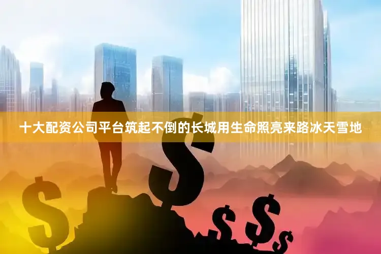 十大配资公司平台筑起不倒的长城用生命照亮来路冰天雪地