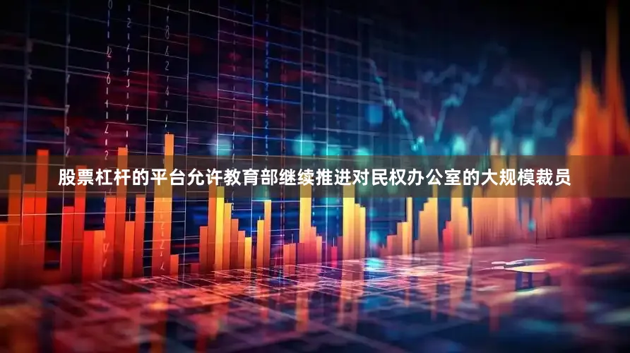 股票杠杆的平台允许教育部继续推进对民权办公室的大规模裁员