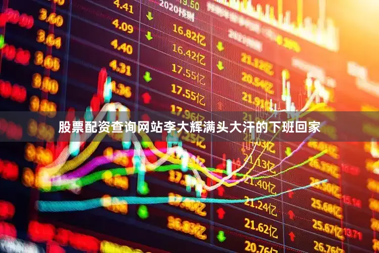 股票配资查询网站李大辉满头大汗的下班回家