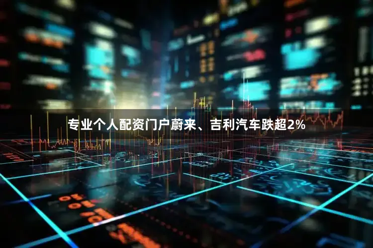 专业个人配资门户蔚来、吉利汽车跌超2%