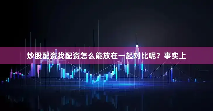 炒股配资找配资怎么能放在一起对比呢?事实上