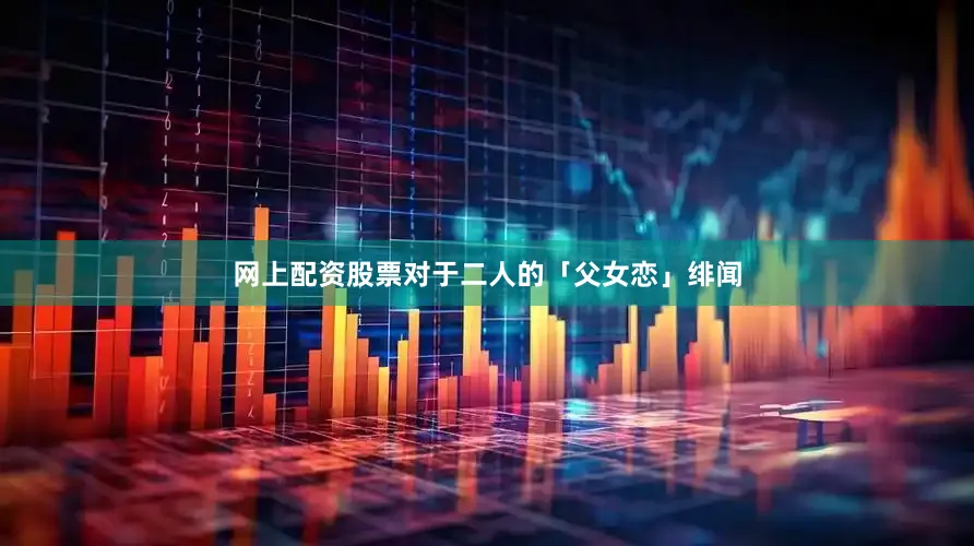 网上配资股票对于二人的「父女恋」绯闻