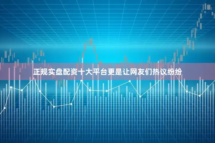 正规实盘配资十大平台更是让网友们热议纷纷