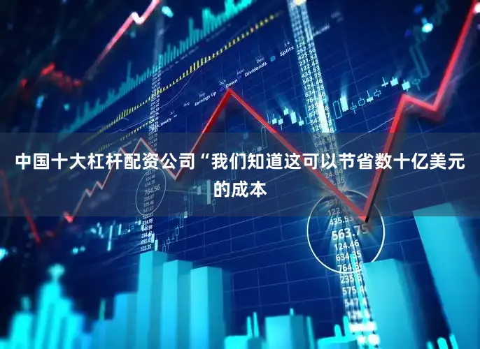 中国十大杠杆配资公司“我们知道这可以节省数十亿美元的成本