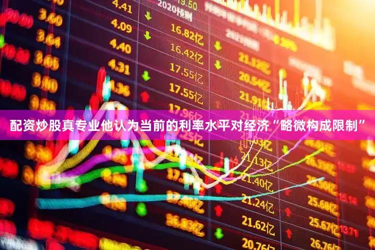 配资炒股真专业他认为当前的利率水平对经济“略微构成限制”
