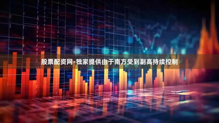 股票配资网-独家提供由于南方受到副高持续控制