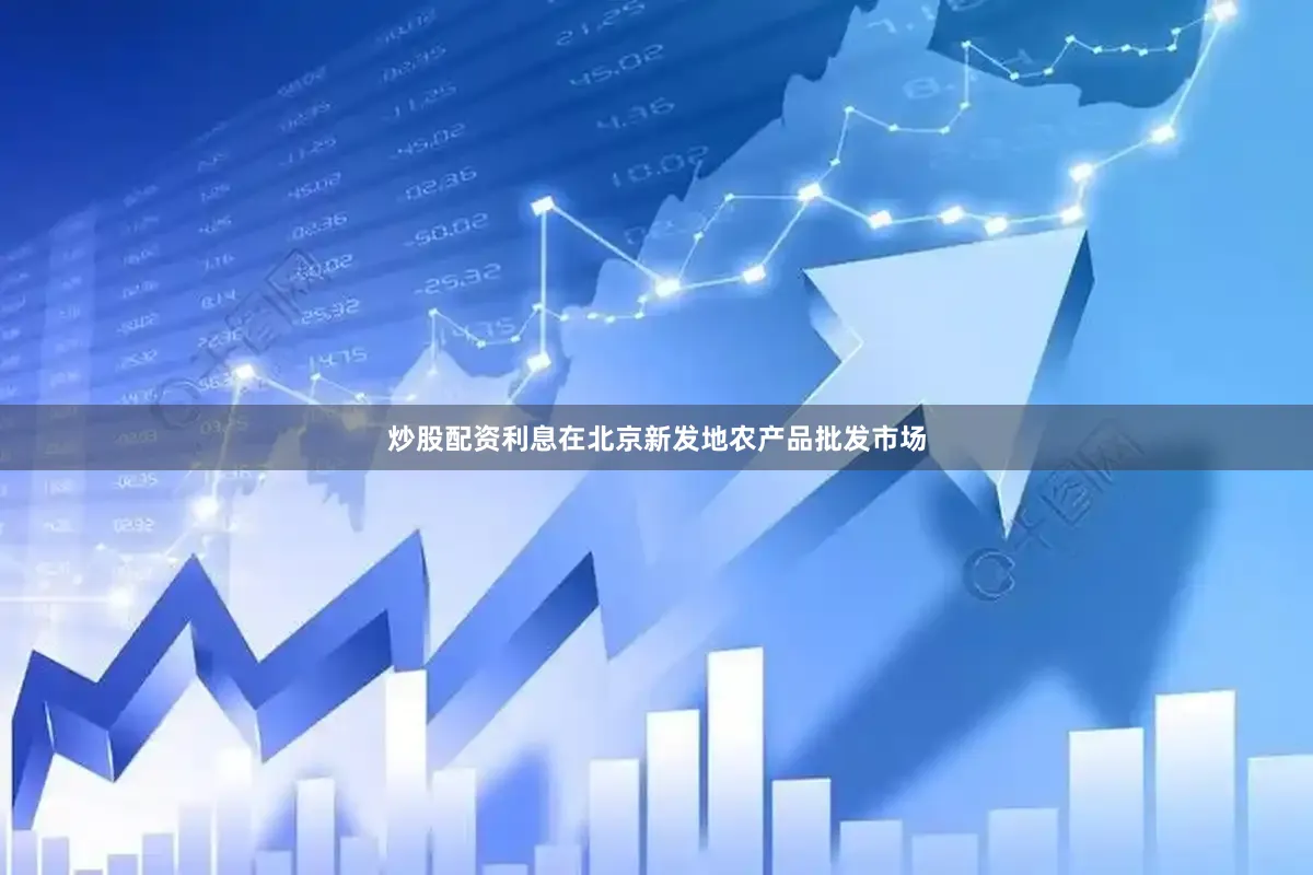 炒股配资利息在北京新发地农产品批发市场