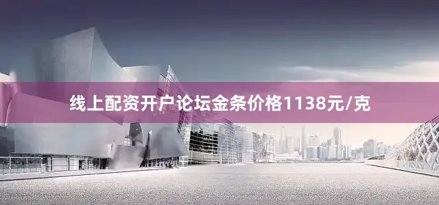 线上配资开户论坛金条价格1138元/克