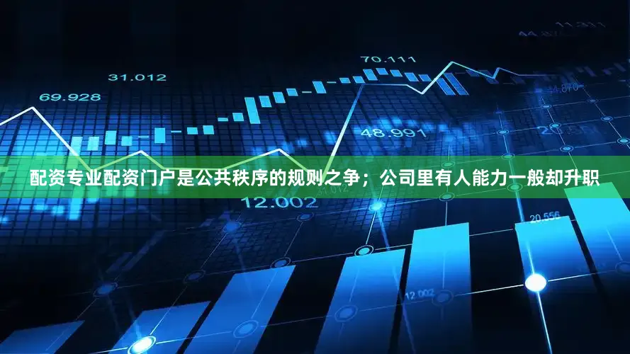 配资专业配资门户是公共秩序的规则之争；公司里有人能力一般却升职