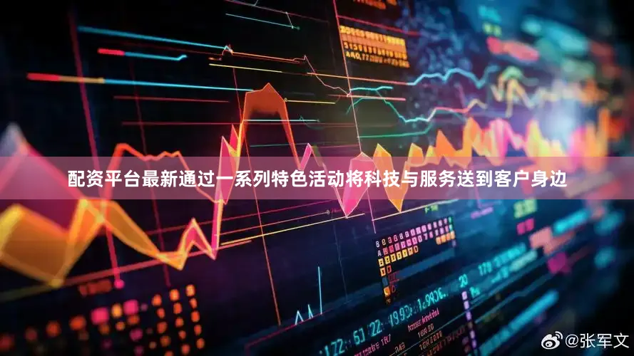 配资平台最新通过一系列特色活动将科技与服务送到客户身边
