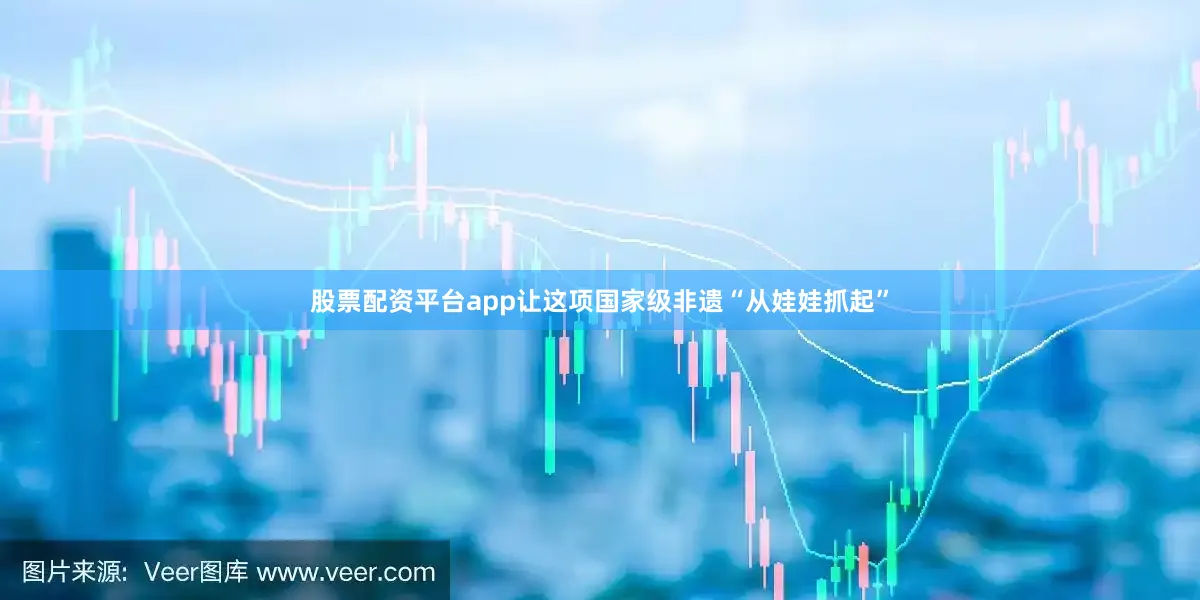 股票配资平台app让这项国家级非遗“从娃娃抓起”