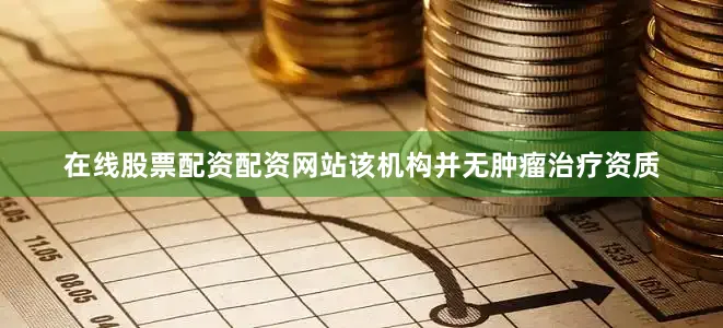 在线股票配资配资网站该机构并无肿瘤治疗资质