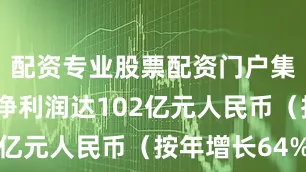 配资专业股票配资门户集团调整后净利润达102亿元人民币(按年增长64%