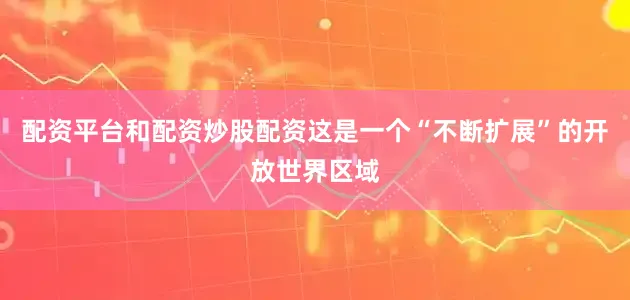 配资平台和配资炒股配资这是一个“不断扩展”的开放世界区域