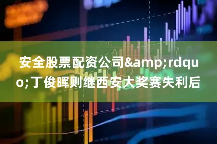 安全股票配资公司”丁俊晖则继西安大奖赛失利后