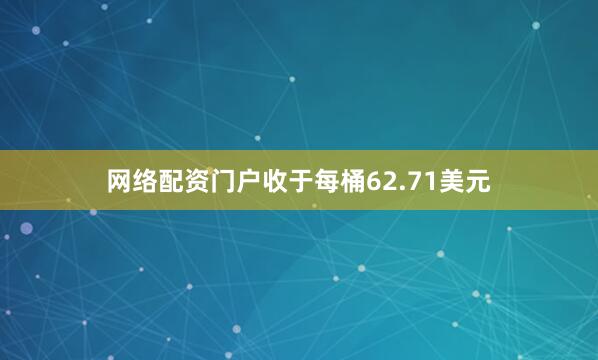 网络配资门户收于每桶62.71美元