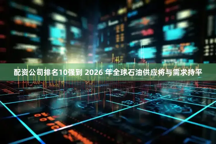 配资公司排名10强到 2026 年全球石油供应将与需求持平